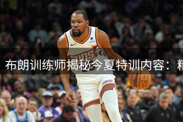布朗训练师揭秘今夏特训内容：精进攻坚武器库