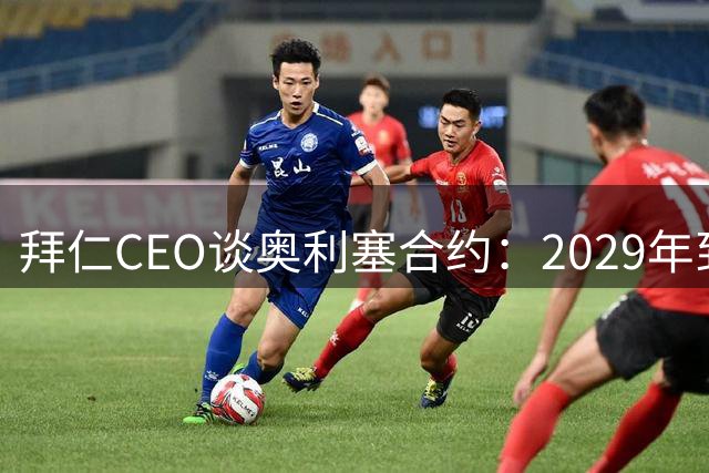 拜仁CEO谈奥利塞合约：2029年到期暂无需续约谈判
